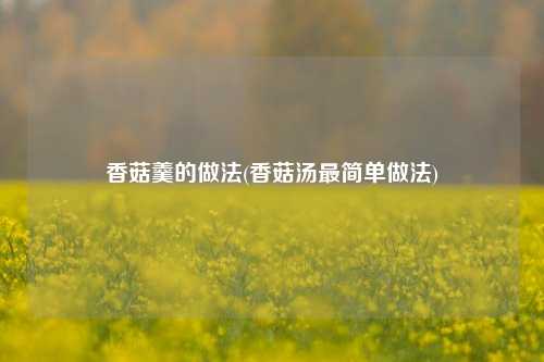 香菇羹的做法(香菇汤最简单做法)