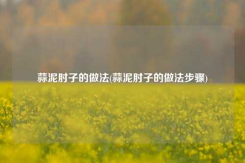 蒜泥肘子的做法(蒜泥肘子的做法步骤)