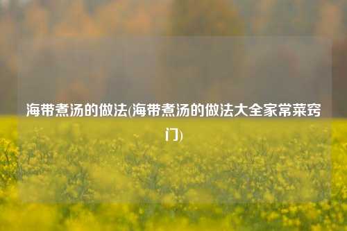 海带煮汤的做法(海带煮汤的做法大全家常菜窍门)