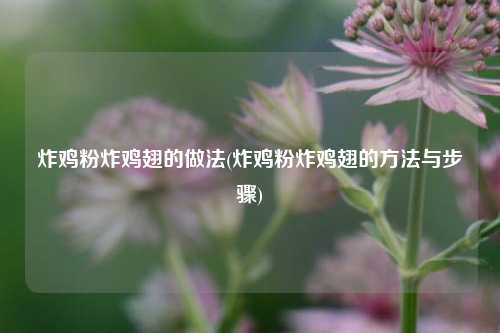 炸鸡粉炸鸡翅的做法(炸鸡粉炸鸡翅的方法与步骤)